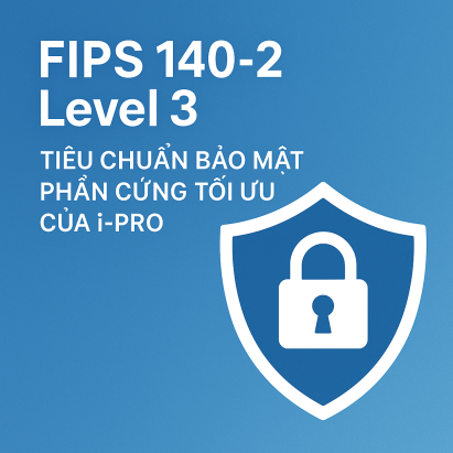 FIPS 140-2 Level 3 – Tiêu chuẩn bảo mật phần cứng tối ưu của i-PRO
